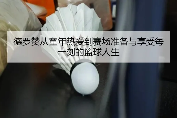 德罗赞从童年热爱到赛场准备与享受每一刻的篮球人生 | JXTY